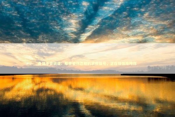 身体不会说谎：那些被你忽略的求救信号，正在悄悄拖垮你 健康养生